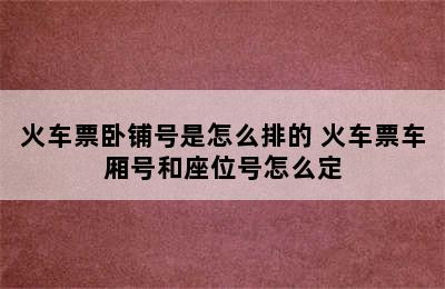 火车票卧铺号是怎么排的 火车票车厢号和座位号怎么定